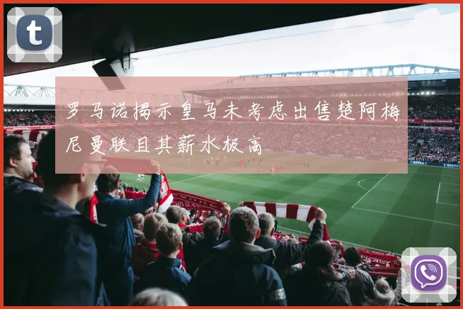 罗马诺揭示皇马未考虑出售楚阿梅尼曼联且其薪水极高
