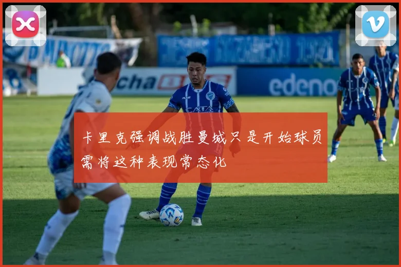 卡里克强调战胜曼城只是开始球员需将这种表现常态化