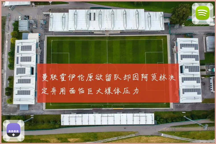 曼联霍伊伦原欲留队却因阿莫林决定弃用面临巨大媒体压力