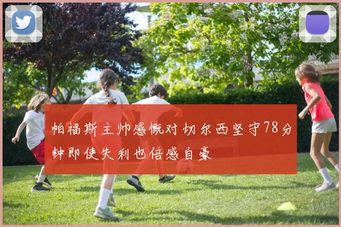 帕福斯主帅感慨对切尔西坚守78分钟即使失利也倍感自豪