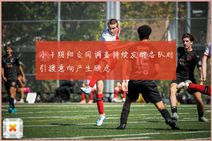 小卡阴阳合同调查持续发酵各队对引援意向产生顾虑