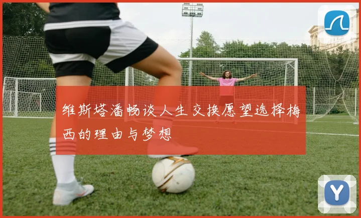 维斯塔潘畅谈人生交换愿望选择梅西的理由与梦想