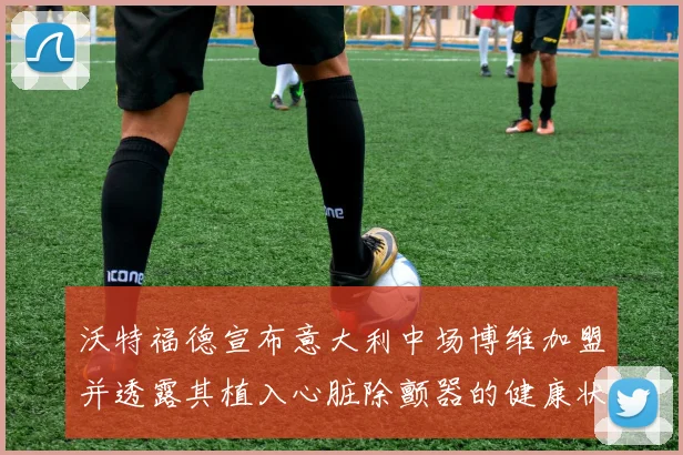 沃特福德宣布意大利中场博维加盟并透露其植入心脏除颤器的健康状况