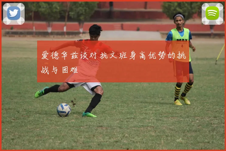 爱德华兹谈对抗文班身高优势的挑战与困难