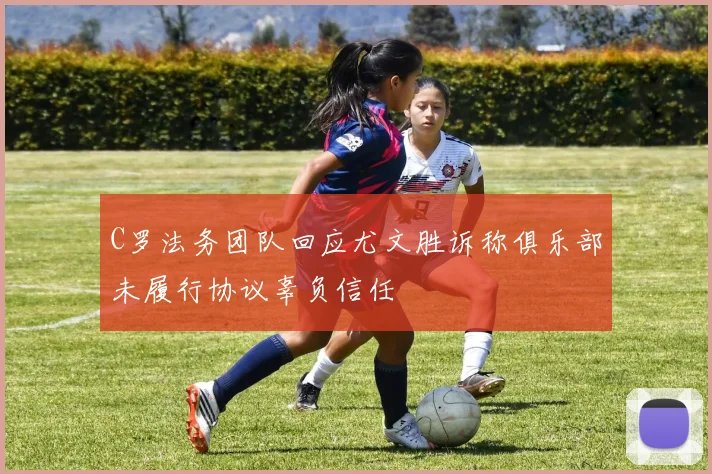 C罗法务团队回应尤文胜诉称俱乐部未履行协议辜负信任