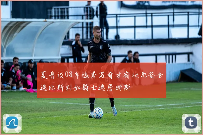 夏普谈08年选秀若奇才有状元签会选比斯利如骑士选詹姆斯