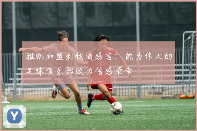 雅凯加盟利物浦感言：能为伟大的足球俱乐部效力倍感荣幸