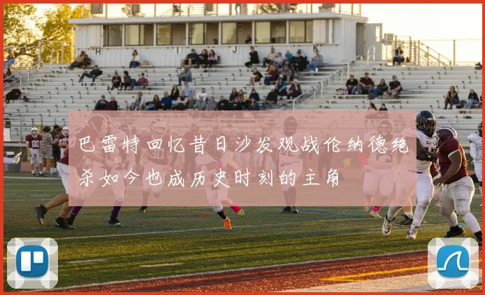 巴雷特回忆昔日沙发观战伦纳德绝杀如今也成历史时刻的主角