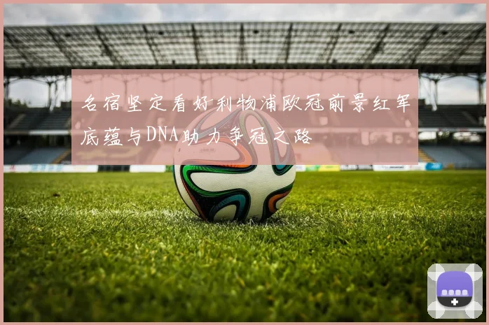 名宿坚定看好利物浦欧冠前景红军底蕴与DNA助力争冠之路
