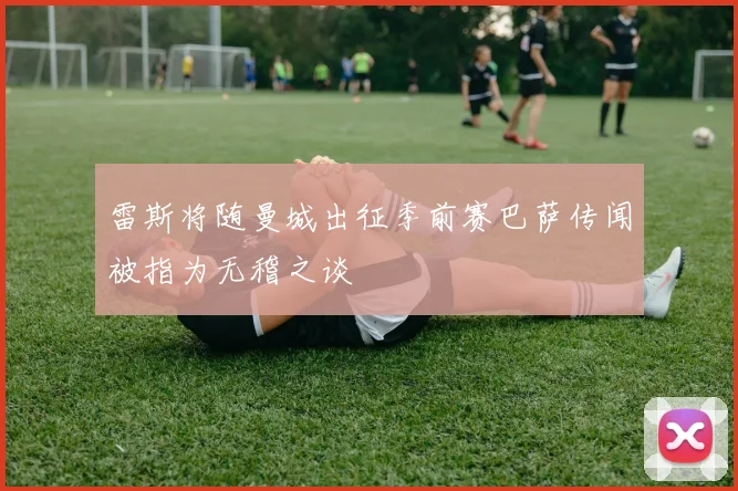 雷斯将随曼城出征季前赛巴萨传闻被指为无稽之谈