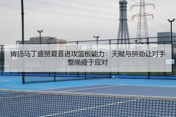 肯扬马丁盛赞夏普进攻篮板能力：天赋与拼劲让对手整晚疲于应对